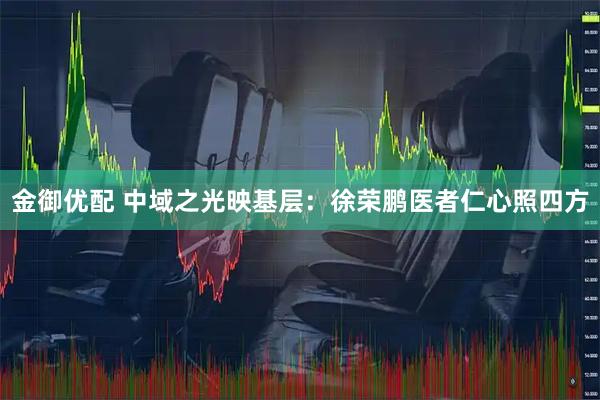 金御优配 中域之光映基层：徐荣鹏医者仁心照四方