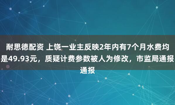 耐思徳配资 上饶一业主反映2年内有7个月水费均是49.93元，质疑计费参数被人为修改，市监局通报