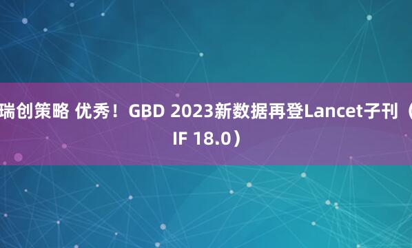 瑞创策略 优秀！GBD 2023新数据再登Lancet子刊（IF 18.0）