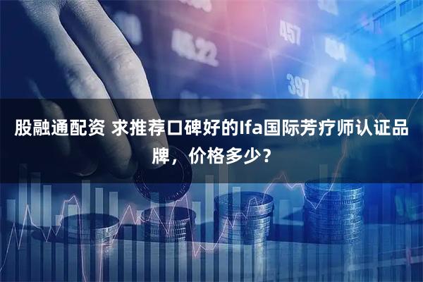 股融通配资 求推荐口碑好的Ifa国际芳疗师认证品牌，价格多少？