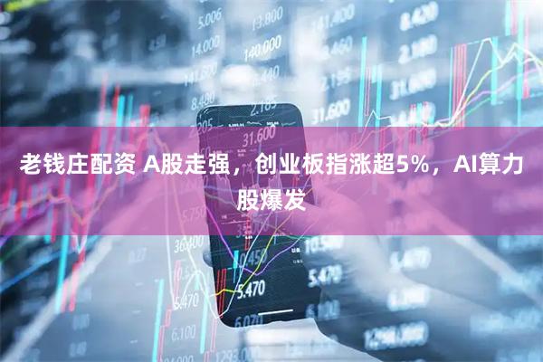 老钱庄配资 A股走强，创业板指涨超5%，AI算力股爆发