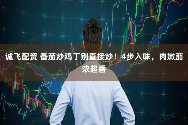 诚飞配资 番茄炒鸡丁别直接炒！4步入味，肉嫩茄浓超香