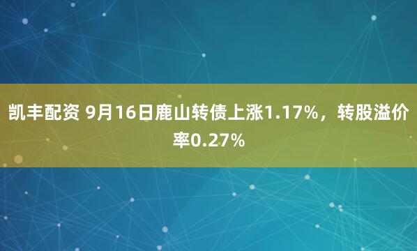 凯丰配资 9月16日鹿山转债上涨1.17%，转股溢价率0.27%