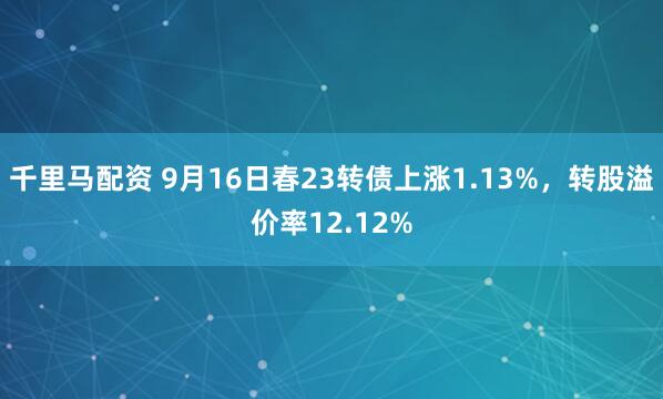 千里马配资 9月16日春23转债上涨1.13%，转股溢价率12.12%