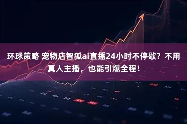 环球策略 宠物店智狐ai直播24小时不停歇？不用真人主播，也能引爆全程！