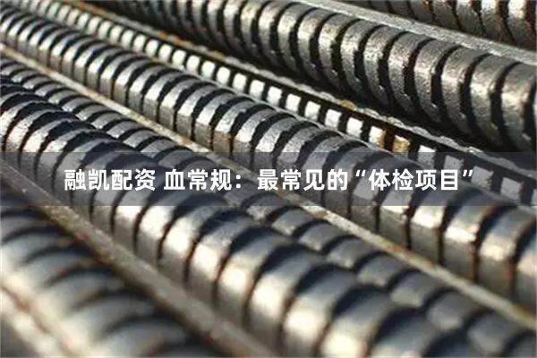 融凯配资 血常规：最常见的“体检项目”