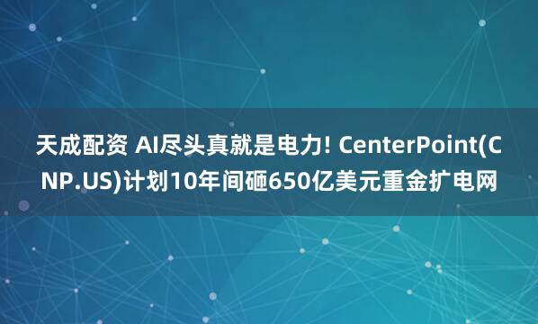 天成配资 AI尽头真就是电力! CenterPoint(CNP.US)计划10年间砸650亿美元重金扩电网