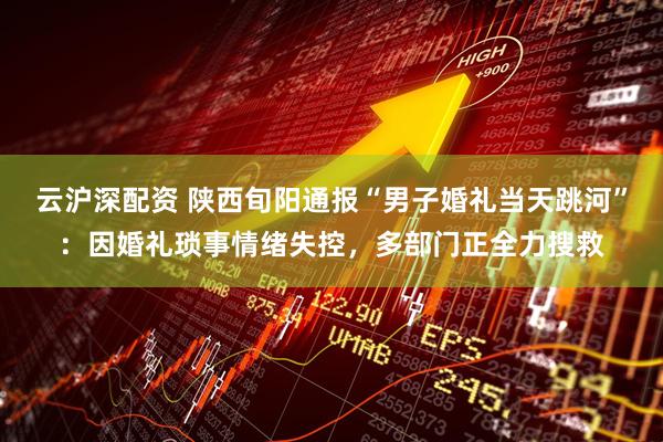 云沪深配资 陕西旬阳通报“男子婚礼当天跳河”：因婚礼琐事情绪失控，多部门正全力搜救