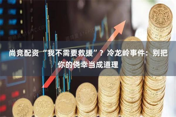 尚竞配资 “我不需要救援”？冷龙岭事件：别把你的侥幸当成道理