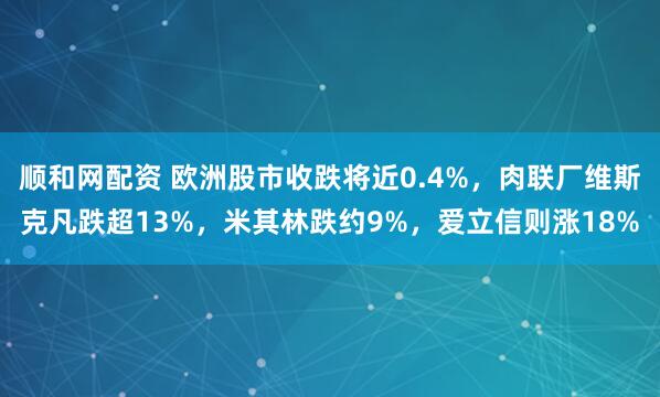 顺和网配资 欧洲股市收跌将近0.4%，肉联厂维斯克凡跌超13%，米其林跌约9%，爱立信则涨18%