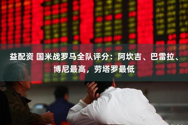 益配资 国米战罗马全队评分：阿坎吉、巴雷拉、博尼最高，劳塔罗最低