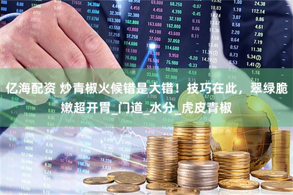 亿海配资 炒青椒火候错是大错！技巧在此，翠绿脆嫩超开胃_门道_水分_虎皮青椒