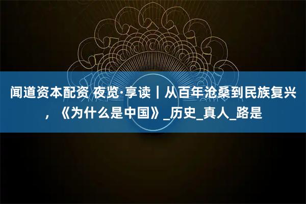 闻道资本配资 夜览·享读｜从百年沧桑到民族复兴，《为什么是中国》_历史_真人_路是