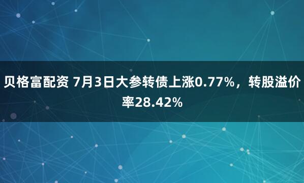 贝格富配资 7月3日大参转债上涨0.77%，转股溢价率28.42%