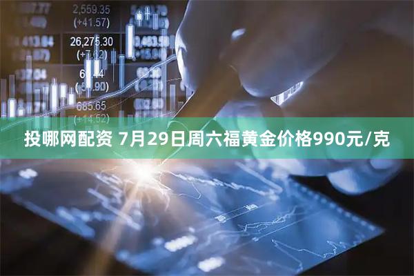 投哪网配资 7月29日周六福黄金价格990元/克