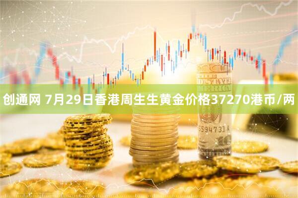 创通网 7月29日香港周生生黄金价格37270港币/两