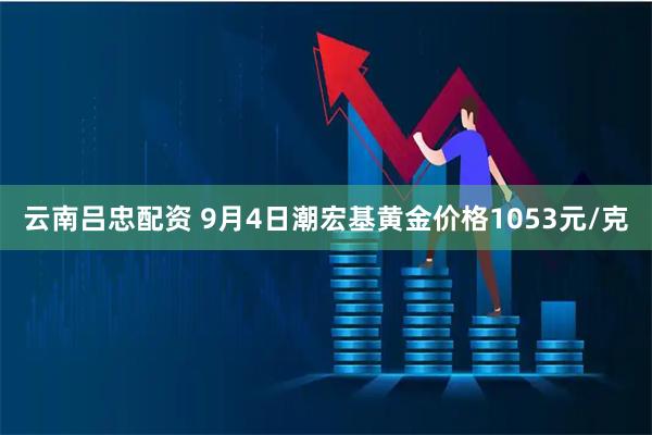 云南吕忠配资 9月4日潮宏基黄金价格1053元/克
