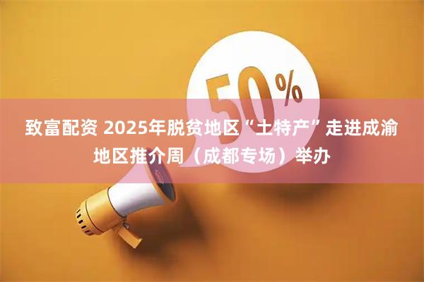 致富配资 2025年脱贫地区“土特产”走进成渝地区推介周（成都专场）举办