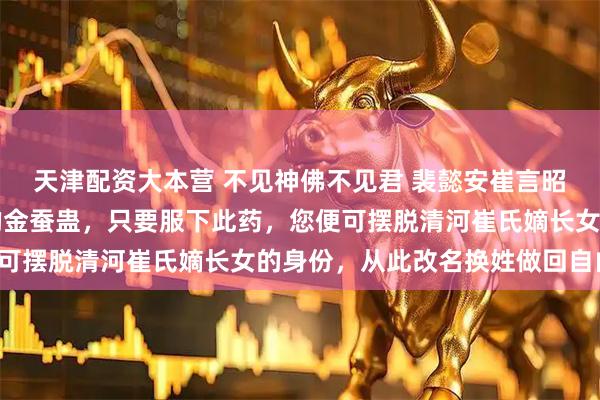 天津配资大本营 不见神佛不见君 裴懿安崔言昭 “小姐，这是巫医给的金蚕蛊，只要服下此药，您便可摆脱清河崔氏嫡长女的身份，从此改名换姓做回自由身。