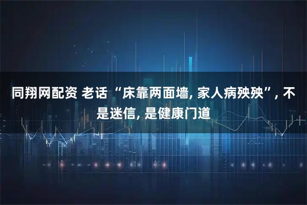 同翔网配资 老话 “床靠两面墙, 家人病殃殃”, 不是迷信, 是健康门道