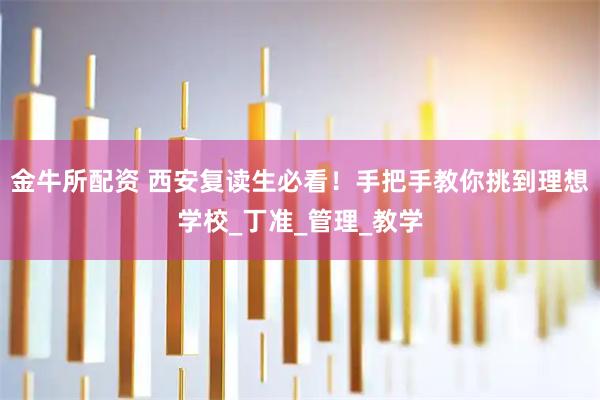 金牛所配资 西安复读生必看！手把手教你挑到理想学校_丁准_管理_教学