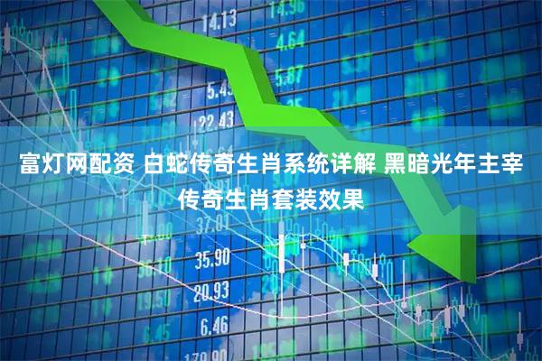 富灯网配资 白蛇传奇生肖系统详解 黑暗光年主宰传奇生肖套装效果