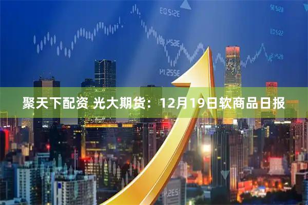 聚天下配资 光大期货：12月19日软商品日报