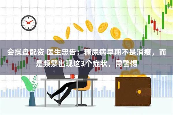 会操盘配资 医生忠告：糖尿病早期不是消瘦，而是频繁出现这3个症状，需警惕