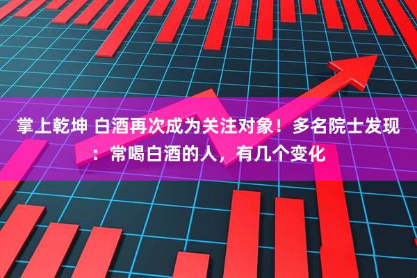 掌上乾坤 白酒再次成为关注对象！多名院士发现：常喝白酒的人，有几个变化